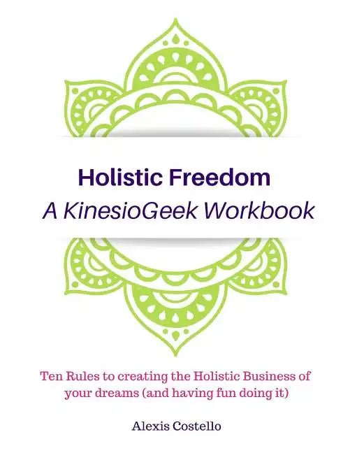 Holistic Freedom A KinesioGeek Workbook - Ten Rules to creating the Holistic Business of your dreams (and having fun doing it!) - Paperback