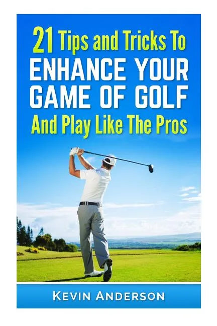 21 Tips & Tricks To Enhance Your Game Of Golf And Play Like The Pros - Paperback