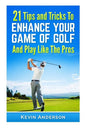 21 Tips & Tricks To Enhance Your Game Of Golf And Play Like The Pros - Paperback