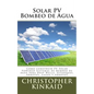 Solar PV Bombeo de Agua: Cómo construir PV Solar Powered Sistemas de Bombeo de agua para Deep Wells, Estanques, Arroyos, Lagos y Arroyos - Paperback