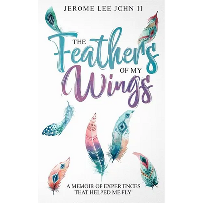 The Feathers of My Wings: A Memoir of Experiences That Helped Me Fly - Paperback