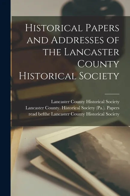 Historical Papers and Addresses of the Lancaster County Historical Society - Paperback
