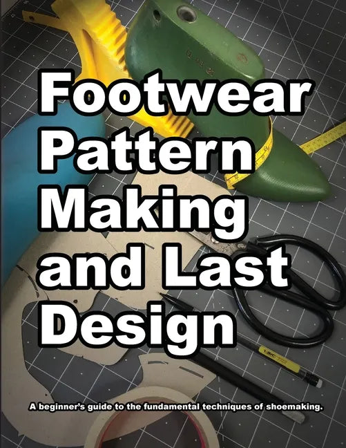 Footwear Pattern Making and Last Design: A beginner's guide to the fundamental techniques of shoemaking. - Paperback