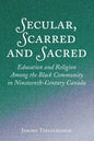 Secular, Scarred and Sacred: Education and Religion Among the Black Community in Nineteenth-Century Canada - Hardcover