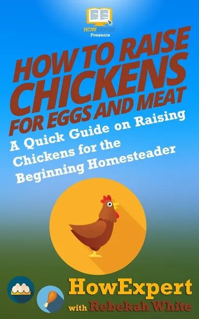 How to Raise Chickens for Eggs and Meat: A Quick Guide on Raising Chickens for the Beginning Homesteader - Paperback
