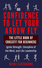Confidence to Let Your Arrow Fly The Little Book of CrossFit for Beginners Ignite Strength, Discipline of the Mind, and Life Leadership - Paperback