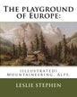 The playground of Europe: By: Leslie Stephen, to: Gabriel Loppe (1825-1913) was a French painter, photographer and mountaineer.: (illustrated) M - Paperback