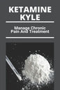 Ketamine Kyle: Manage Chronic Pain And Treatment: Ketamine Effects - Paperback