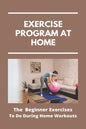 Exercise Program At Home: The Beginner Exercises To Do During Home Workouts: Exercise At Home For Seniors - Paperback