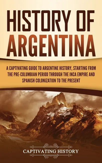 History of Argentina: A Captivating Guide to Argentine History, Starting from the Pre-Columbian Period Through the Inca Empire and Spanish C - Hardcover
