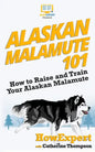 Alaskan Malamute 101: How to Raise and Train Your Alaskan Malamute - Paperback