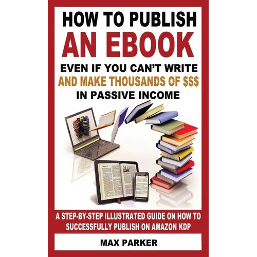 How to Publish an eBook Even If You Can't Write: And Make Thousands of Dollars in Passive Income: A Step-By-Step Illustrated Guide on How to Successfu - Paperback