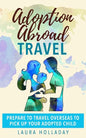 Adoption Abroad Travel: Prepare To Travel Overseas To Pick Up Your Adopted Child - Paperback