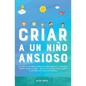 Criar a un Niño Ansioso: La guía de los padres empáticos para manejar la ansiedad infantil desde el amor y la empatía - Incluye 10 métodos para educar - Paperback