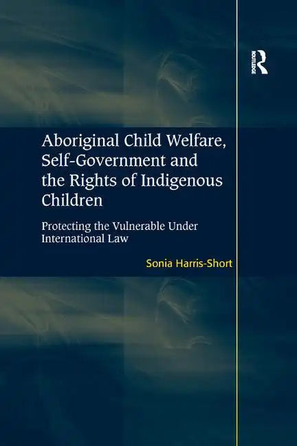 Aboriginal Child Welfare, Self-Government and the Rights of Indigenous Children: Protecting the Vulnerable Under International Law - Paperback