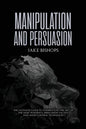 Manipulation and Persuasion: The Ultimate Guide to Understand the Art of the Most Powerful Persuasion Tactics and Mind Control Techniques - Paperback