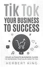 Tik Tok Your Business to Success: Your Ultimate Business Guide to Increasing Your Sales Using Tik Tok - Paperback