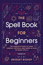 The Spell Book For Beginners: The Complete Guide to Using Candles, Crystals, and Herbs in Over 150 Magic Spells - Paperback