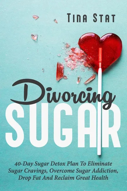 Divorcing Sugar: 40 Day Sugar Detox Plan To Eliminate Sugar Cravings, Overcome Sugar Addiction, Drop Fat And Reclaim Great Health - Paperback