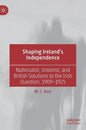Shaping Ireland's Independence: Nationalist, Unionist, and British Solutions to the Irish Question, 1909-1925 - Hardcover