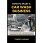 How to Start a Car Wash Business: A Comprehensive Guide to Opening, Running and Growing Your Own Automobile Washing Business - Paperback