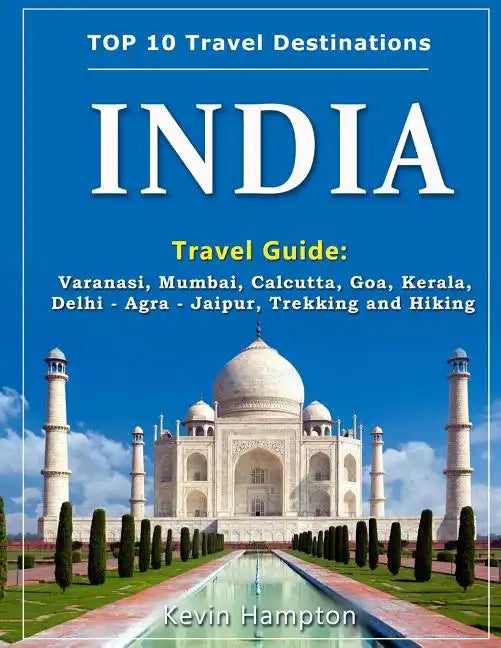 INDIA Travel Guide: Varanasi, Mumbai, Calcutta, Goa, Kerala, Delhi - Agra - Jaipur, Trekking and Hiking - Paperback
