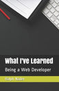 What I've Learned: Being a Web Developer - Paperback