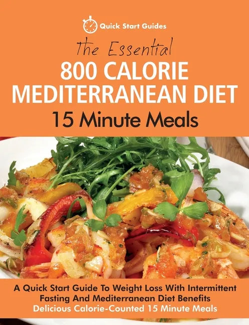 The Essential 800 Calorie Mediterranean Diet 15 Minute Meals: A Quick Start Guide To Weight Loss With Intermittent Fasting And Mediterranean Diet Bene - Paperback