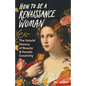 How to Be a Renaissance Woman: The Untold History of Beauty & Female Creativity - Hardcover