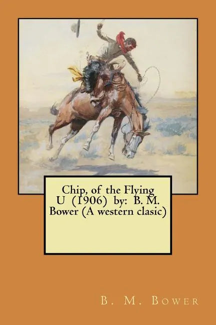 Chip, of the Flying U (1906) by: B. M. Bower (A western clasic) - Paperback