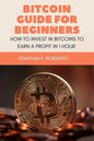 Bitcoin Guide For Beginners: How To Invest In Bitcoins To Earn a Profit In 1 Hour - Paperback