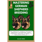 Mastering German Shepherd Breeding: The Complete German Shepherd Breeder's Handbook: From choosing healthy parents to raising confident, well-adjusted - Paperback