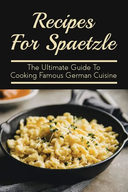 Recipes For Spaetzle: The Ultimate Guide To Cooking Famous German Cuisine: Types Of Spaetzle You Can Prepare At Home - Paperback