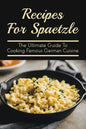 Recipes For Spaetzle: The Ultimate Guide To Cooking Famous German Cuisine: Types Of Spaetzle You Can Prepare At Home - Paperback