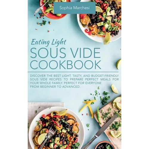 Eating Light Sous Vide Cookbook: Discover the Best Light, Tasty, and Budget-Friendly Sous Vide Recipes to Prepare Perfect Meals for Your Whole Family. - Hardcover