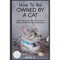 How To Be Owned By A Cat: Simple Action Plan For First Time Cat Owners Who Have NO Idea What They Are Getting Into - Paperback