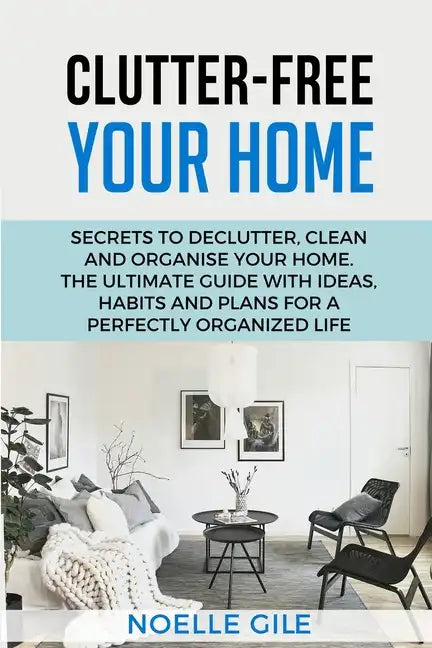 Clutter-Free Your Home: Secrets To Declutter, Clean And Organise Your Home. The Ultimate Guide With Ideas, Habits And Plans For A Perfectly Or - Paperback