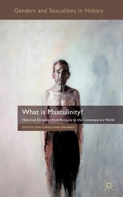 What Is Masculinity?: Historical Dynamics from Antiquity to the Contemporary World - Hardcover