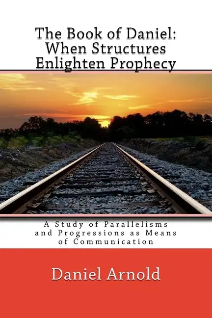 The Book of Daniel. When Structures Enlighten Prophecy: A Study of Parallelisms and Progressions as Means of Communication - Paperback