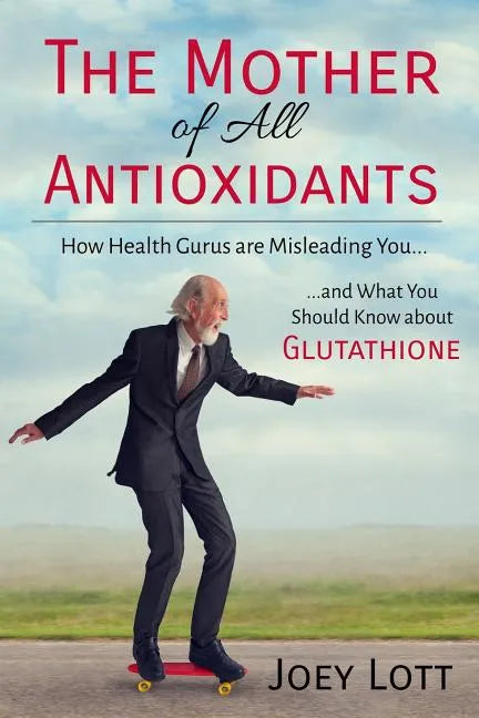 The Mother of All Antioxidants: How Health Gurus are Misleading You and What You Should Know about Glutathione - Paperback