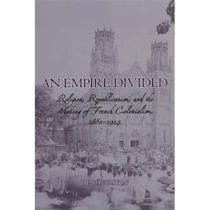 An Empire Divided: Religion, Republicanism, and the Making of French Colonialism, 1880-1914 - Paperback