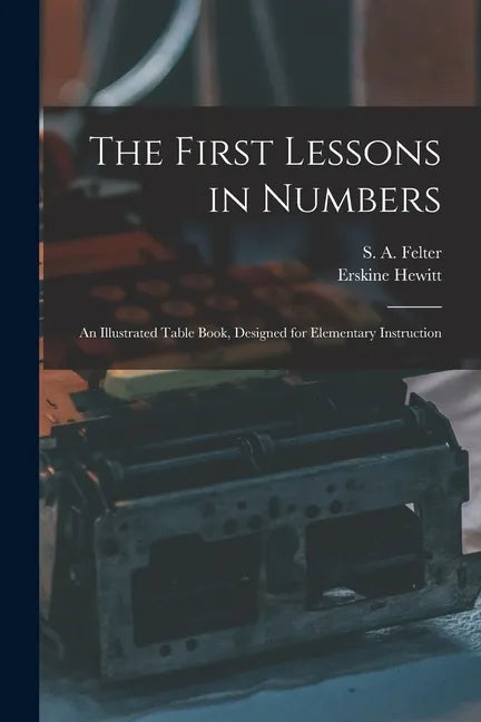 The First Lessons in Numbers: an Illustrated Table Book, Designed for Elementary Instruction - Paperback