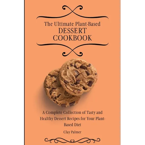 The Ultimate Plant-Based Dessert Cookbook: A Complete Collection of Tasty and Healthy Dessert Recipes for Your Plant-Based Diet - Paperback