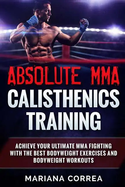 ABSOLUTE MMA CALISTHENICS TRAiNING: ACHIEVE YOUR ULTIMATE MMA FIGHTING WITH The BEST BODYWEIGHT EXERCISES AND BODYWEIGHT WORKOUTS - Paperback