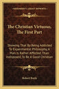 The Christian Virtuoso, the First Part: Showing That by Being Addicted to Experimental Philosophy, a Man Is Rather Afflicted, Than Indisposed, to Be a - Paperback