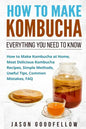 How to Make Kombucha: Everything You Need to Know - How to Make Kombucha at Home, Most Delicious Kombucha Recipes, Simple Methods, Useful Ti - Paperback