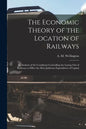 The Economic Theory of the Location of Railways [microform]; an Analysis of the Conditions Controlling the Laying out of Railways to Effect the Most J - Paperback