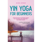 Yin Yoga for Beginners Gentle Exercises and Simple Asanas for Less Stress, More Relaxation and Holistic Health - Including a Tried-And-Tested Example - Paperback