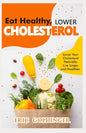 Eat Healthy, LOWER CHOLESTEROL: Complete Guide to Lower Your Cholesterol Naturally, Live longer and Healthier - Paperback