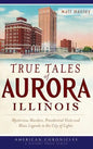 True Tales of Aurora, Illinois: Mysterious Murders, Presidential Visits and Blues Legends in the City of Lights - Hardcover